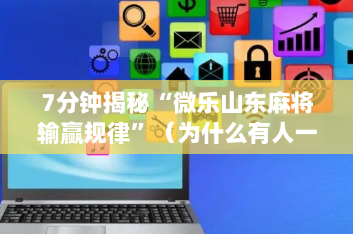 7分钟揭秘“微乐山东麻将输赢规律”（为什么有人一直赢)
