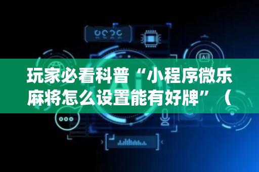 玩家必看科普“小程序微乐麻将怎么设置能有好牌”（软件出售)