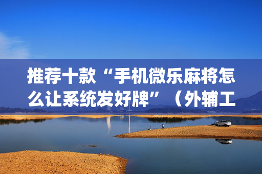 推荐十款“手机微乐麻将怎么让系统发好牌”（外辅工具)