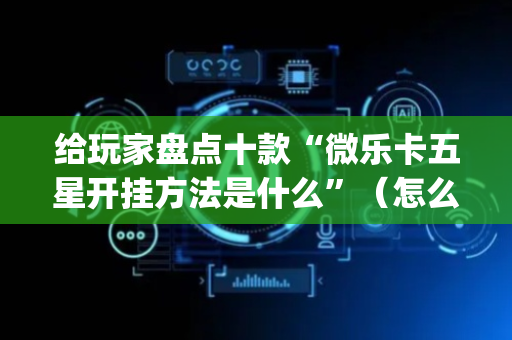 给玩家盘点十款“微乐卡五星开挂方法是什么”（怎么提高胜率)