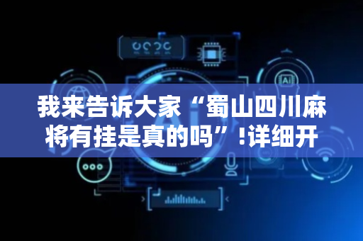 我来告诉大家“蜀山四川麻将有挂是真的吗”!详细开挂教程-抖音
