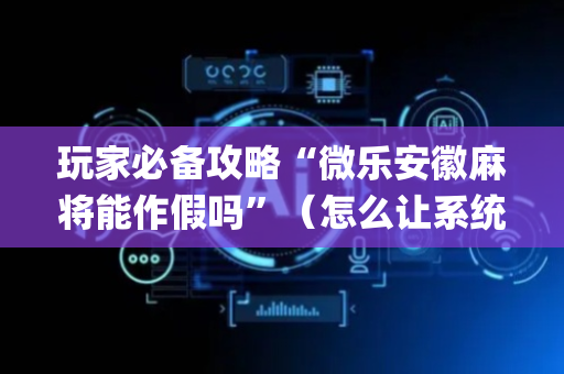 玩家必备攻略“微乐安徽麻将能作假吗”（怎么让系统给你发好牌)