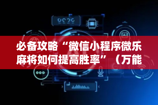 必备攻略“微信小程序微乐麻将如何提高胜率”（万能开挂神器)