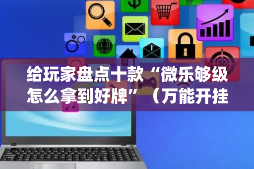 给玩家盘点十款“微乐够级怎么拿到好牌”（万能开挂神器)