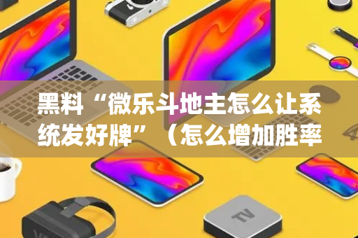 黑料“微乐斗地主怎么让系统发好牌”（怎么增加胜率)