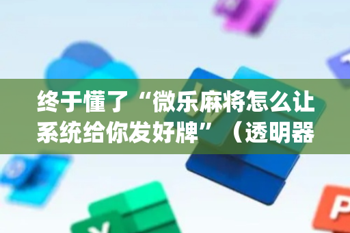 终于懂了“微乐麻将怎么让系统给你发好牌”（透明器教程)