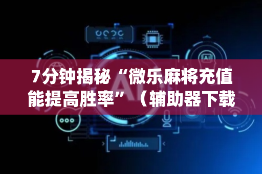 7分钟揭秘“微乐麻将充值能提高胜率”（辅助器下载)