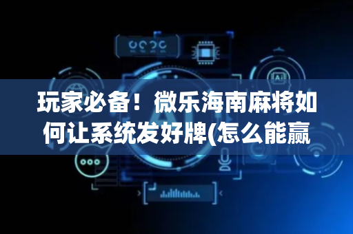 玩家必备！微乐海南麻将如何让系统发好牌(怎么能赢发牌规律)