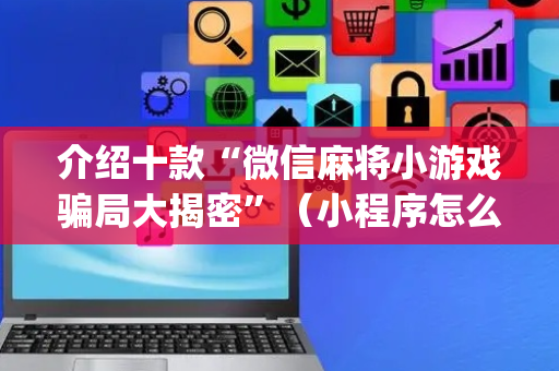 介绍十款“微信麻将小游戏骗局大揭密”（小程序怎么才会赢)