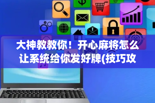 大神教教你！开心麻将怎么让系统给你发好牌(技巧攻略怎样拿好牌)