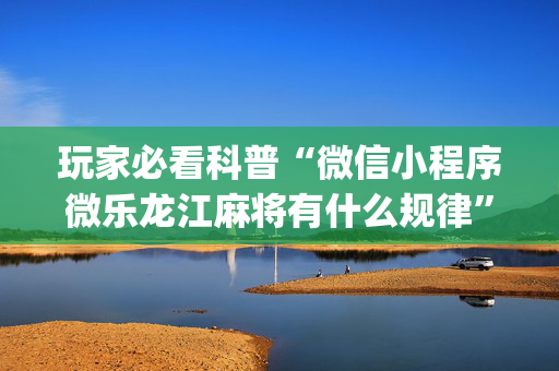 玩家必看科普“微信小程序微乐龙江麻将有什么规律”（如何提高胜率)