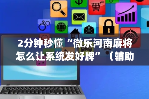 2分钟秒懂“微乐河南麻将怎么让系统发好牌”（辅助神器免费)