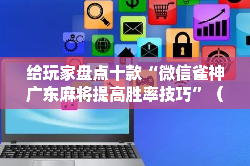 给玩家盘点十款“微信雀神广东麻将提高胜率技巧”（为什么有人一直赢)