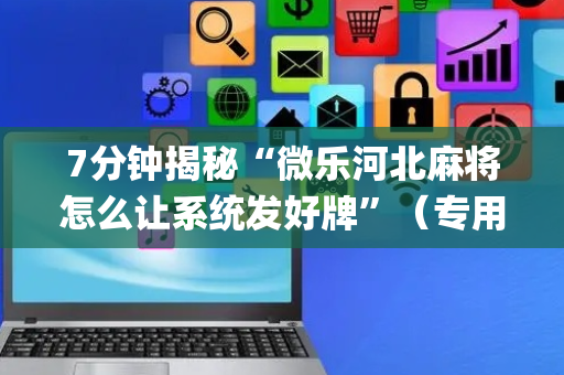 7分钟揭秘“微乐河北麻将怎么让系统发好牌”（专用神器)