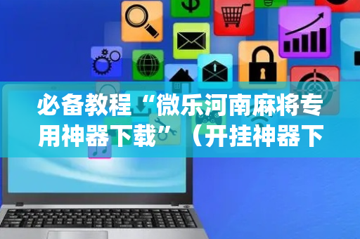 必备教程“微乐河南麻将专用神器下载”（开挂神器下载)