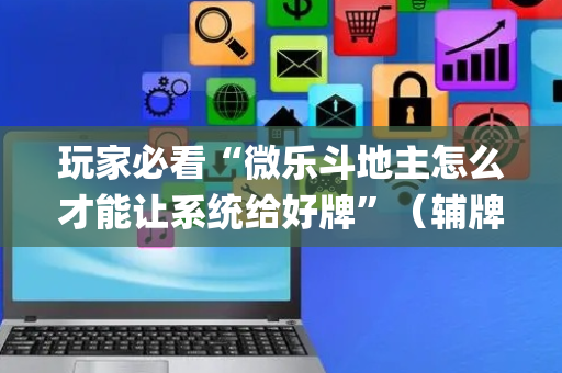 玩家必看“微乐斗地主怎么才能让系统给好牌”（辅牌器插件购买)