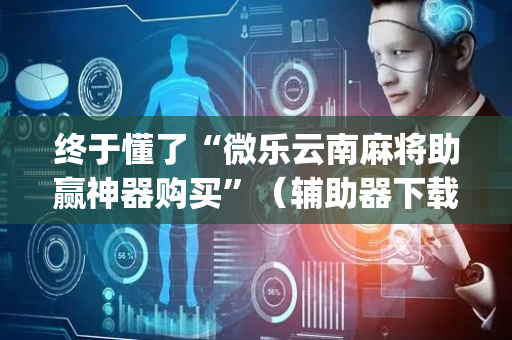 终于懂了“微乐云南麻将助赢神器购买”（辅助器下载)