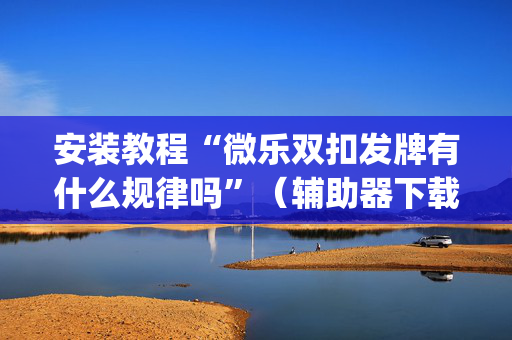 安装教程“微乐双扣发牌有什么规律吗”（辅助器下载)