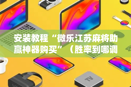 安装教程“微乐江苏麻将助赢神器购买”（胜率到哪调)