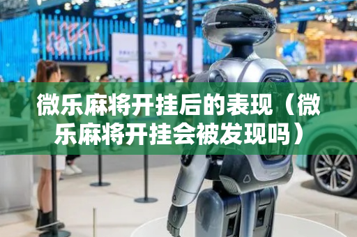 微乐麻将开挂后的表现（微乐麻将开挂会被发现吗）