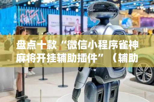 盘点十款“微信小程序雀神麻将开挂辅助插件”（辅助器下载)