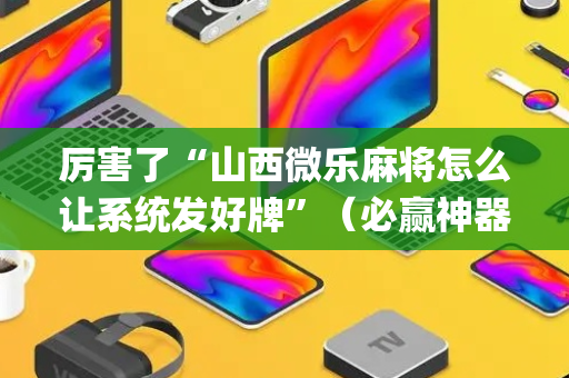 厉害了“山西微乐麻将怎么让系统发好牌”（必赢神器免费安装)