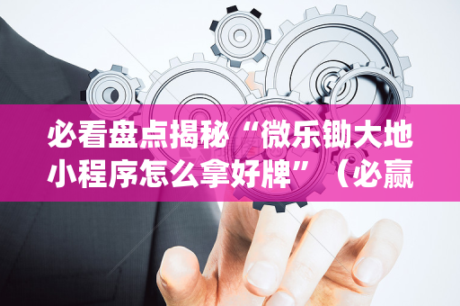 必看盘点揭秘“微乐锄大地小程序怎么拿好牌”（必赢神器)