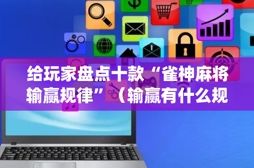 给玩家盘点十款“雀神麻将输赢规律”（输赢有什么规律)