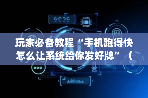 玩家必备教程“手机跑得快怎么让系统给你发好牌”（提高胜率软件)