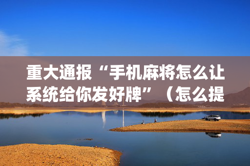 重大通报“手机麻将怎么让系统给你发好牌”（怎么提高胜率)