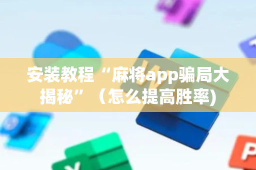安装教程“麻将app骗局大揭秘”（怎么提高胜率)