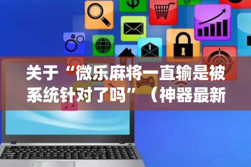 关于“微乐麻将一直输是被系统针对了吗”（神器最新免费)