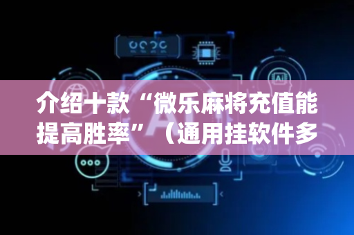 介绍十款“微乐麻将充值能提高胜率”（通用挂软件多少钱)