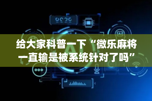 给大家科普一下“微乐麻将一直输是被系统针对了吗”（怎么让系统给自己好牌)