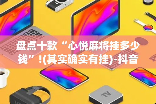 盘点十款“心悦麻将挂多少钱”!(其实确实有挂)-抖音