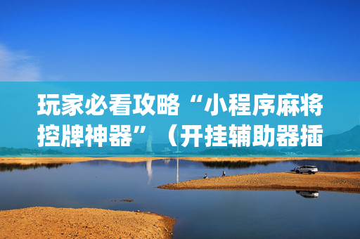 玩家必看攻略“小程序麻将控牌神器”（开挂辅助器插件)