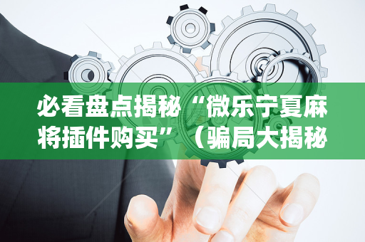 必看盘点揭秘“微乐宁夏麻将插件购买”（骗局大揭秘)
