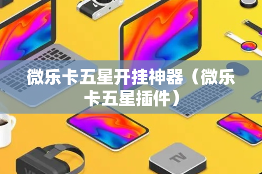 微乐卡五星开挂神器（微乐卡五星插件）