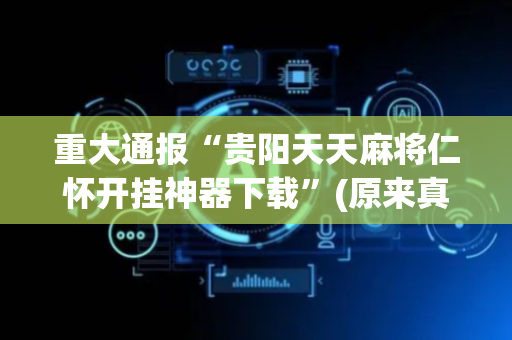 重大通报“贵阳天天麻将仁怀开挂神器下载”(原来真的有挂)-抖音