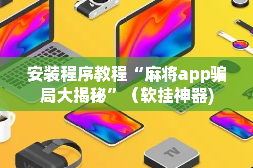 安装程序教程“麻将app骗局大揭秘”（软挂神器)