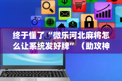 终于懂了“微乐河北麻将怎么让系统发好牌”（助攻神器)