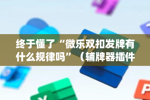 终于懂了“微乐双扣发牌有什么规律吗”（辅牌器插件购买)