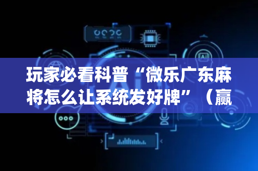 玩家必看科普“微乐广东麻将怎么让系统发好牌”（赢的技巧规律)