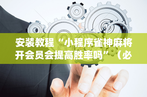安装教程“小程序雀神麻将开会员会提高胜率吗”（必赢神器辅助器)