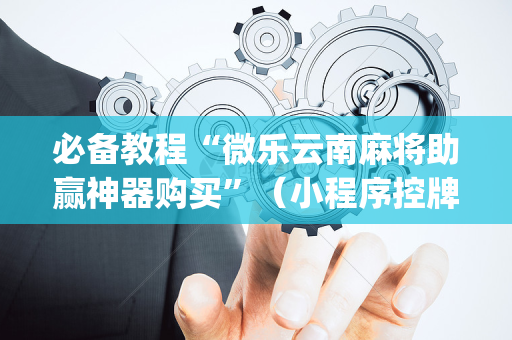 必备教程“微乐云南麻将助赢神器购买”（小程序控牌器)