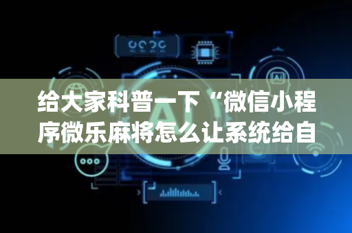 给大家科普一下“微信小程序微乐麻将怎么让系统给自己好牌”（自建房怎么拿好牌)