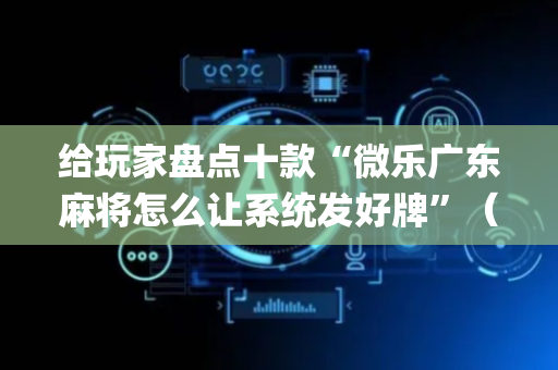 给玩家盘点十款“微乐广东麻将怎么让系统发好牌”（怎么让系统给你发好牌)