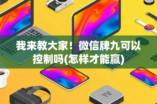 我来教大家！微信牌九可以控制吗(怎样才能赢)