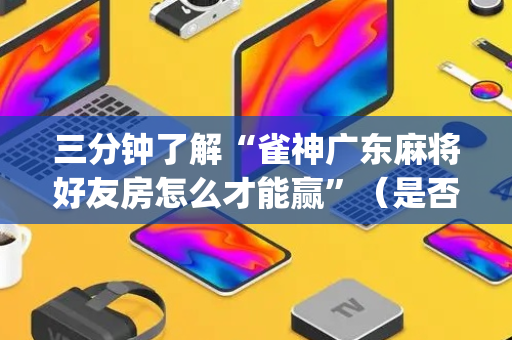 三分钟了解“雀神广东麻将好友房怎么才能赢”（是否能开挂)