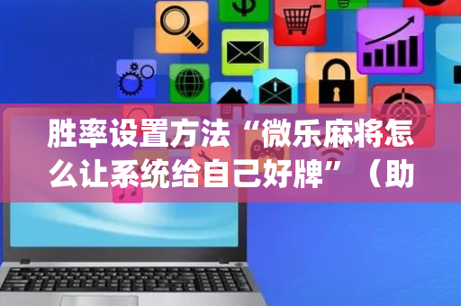 胜率设置方法“微乐麻将怎么让系统给自己好牌”（助赢神器)